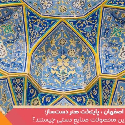 اصفهان ، پایتخت هنر دست‌ساز: بهترین محصولات صنایع دستی چیستند؟